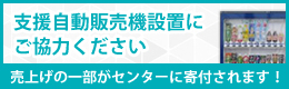 支援自動販売機設置にご協力ください 売上げの一部がセンターに寄付されます！